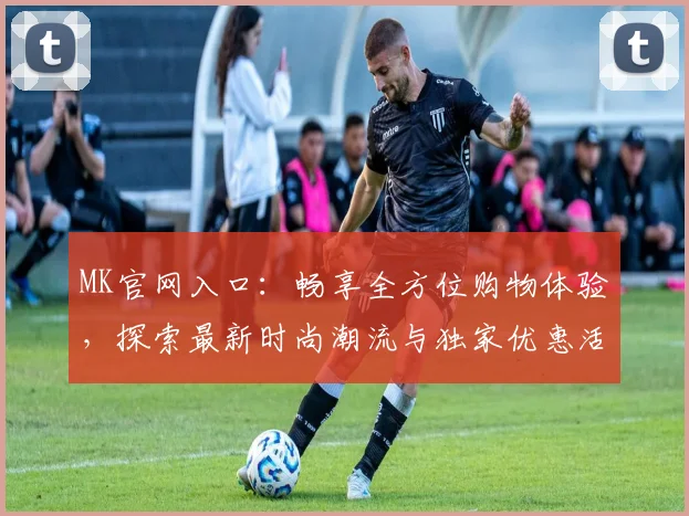 MK官网入口：畅享全方位购物体验，探索最新时尚潮流与独家优惠活动