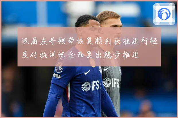 浓眉左手韧带恢复顺利获准进行轻度对抗训练全面复出稳步推进