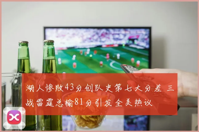 湖人惨败43分创队史第七大分差 三战雷霆总输81分引发全美热议