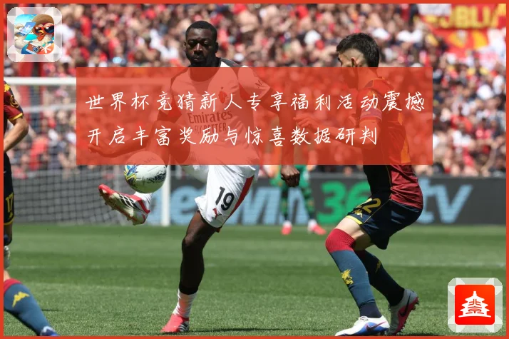 世界杯竞猜新人专享福利活动震撼开启丰富奖励与惊喜数据研判