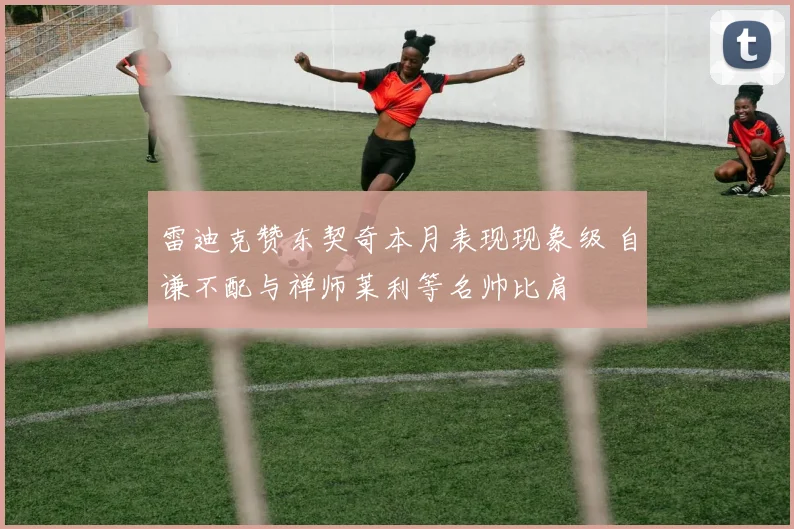 雷迪克赞东契奇本月表现现象级 自谦不配与禅师莱利等名帅比肩