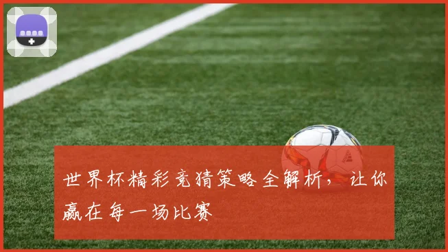 世界杯精彩竞猜策略全解析，让你赢在每一场比赛