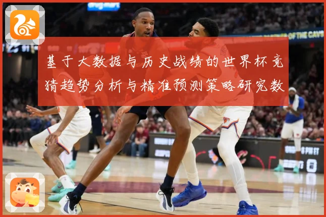 基于大数据与历史战绩的世界杯竞猜趋势分析与精准预测策略研究数据研判