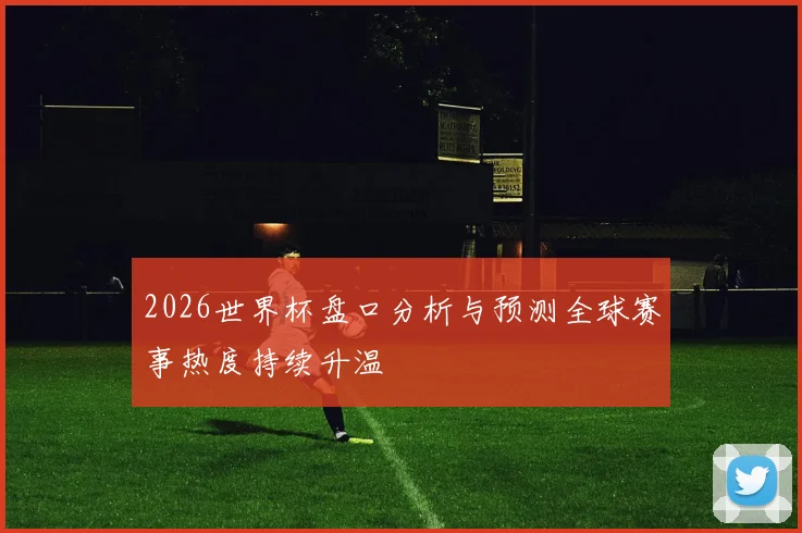 2026世界杯盘口分析与预测全球赛事热度持续升温