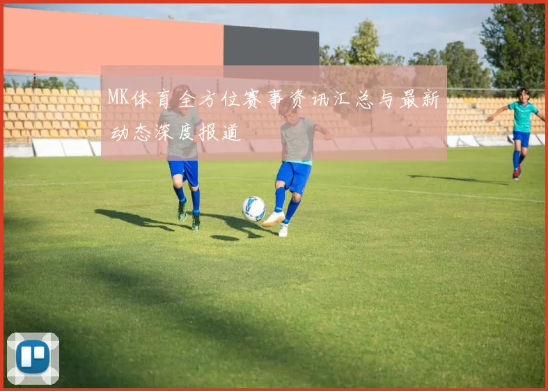MK体育全方位赛事资讯汇总与最新动态深度报道
