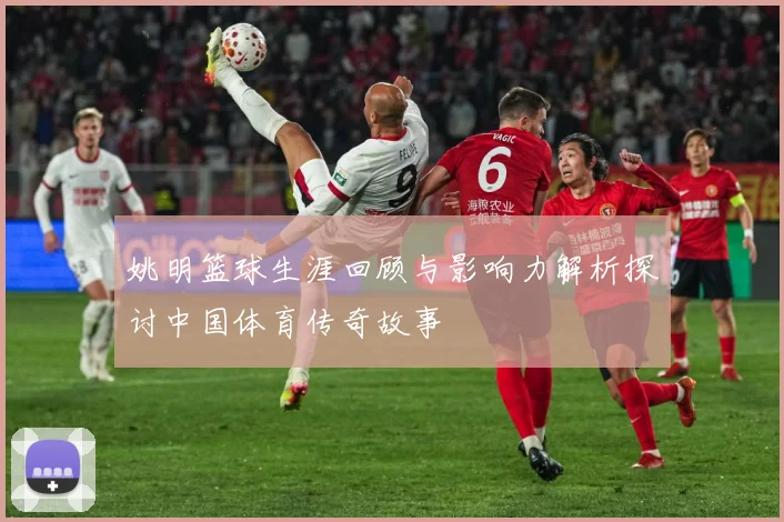 姚明篮球生涯回顾与影响力解析探讨中国体育传奇故事