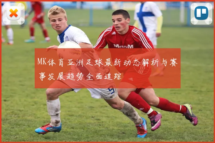 MK体育亚洲足球最新动态解析与赛事发展趋势全面追踪