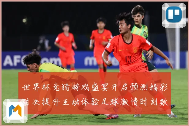 世界杯竞猜游戏盛宴开启预测精彩对决提升互动体验足球激情时刻数据研判