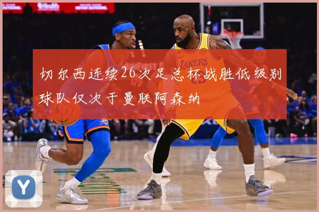 切尔西连续26次足总杯战胜低级别球队仅次于曼联阿森纳