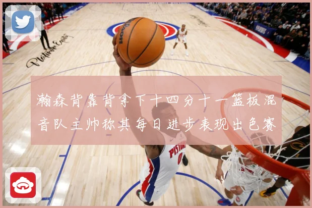 瀚森背靠背拿下十四分十一篮板混音队主帅称其每日进步表现出色赛场复盘