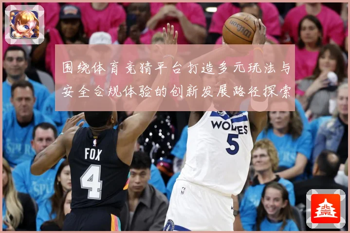 围绕体育竞猜平台打造多元玩法与安全合规体验的创新发展路径探索