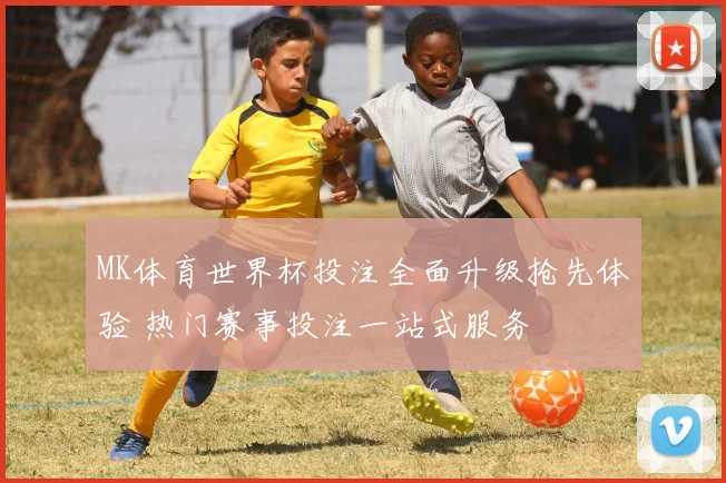 MK体育世界杯投注全面升级抢先体验 热门赛事投注一站式服务