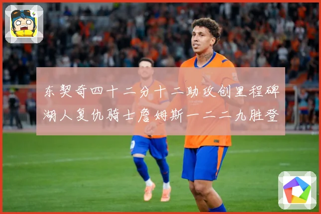 东契奇四十二分十二助攻创里程碑湖人复仇骑士詹姆斯一二二九胜登赛场复盘