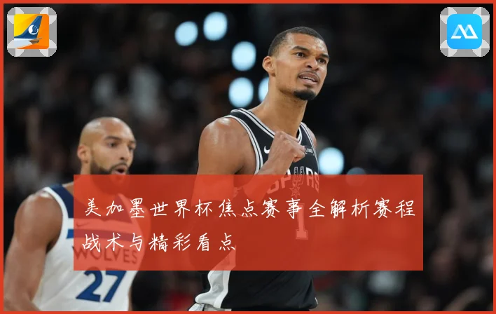 美加墨世界杯焦点赛事全解析赛程战术与精彩看点