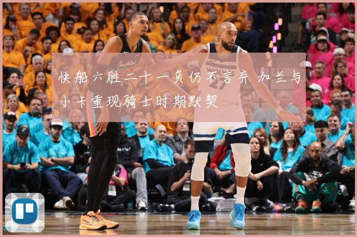 快船六胜二十一负仍不言弃 加兰与小卡重现骑士时期默契