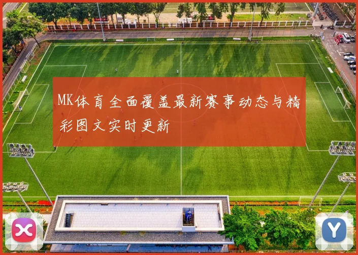 MK体育全面覆盖最新赛事动态与精彩图文实时更新