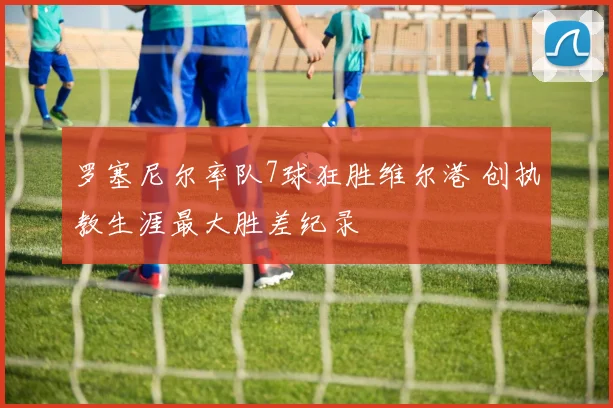 罗塞尼尔率队7球狂胜维尔港 创执教生涯最大胜差纪录