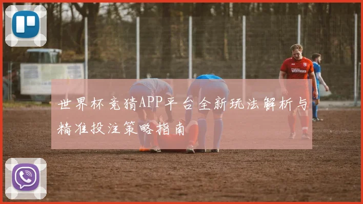 世界杯竞猜APP平台全新玩法解析与精准投注策略指南