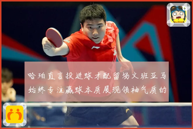 哈珀直言投进球才配留场文班亚马始终专注赢球本质展现领袖气质的赛场复盘