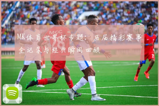 MK体育世界杯专题：历届精彩赛事全记录与经典瞬间回顾