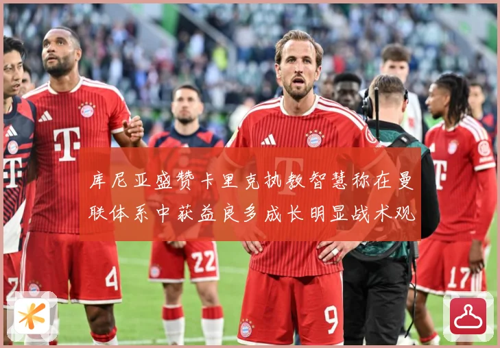 库尼亚盛赞卡里克执教智慧称在曼联体系中获益良多成长明显战术观察