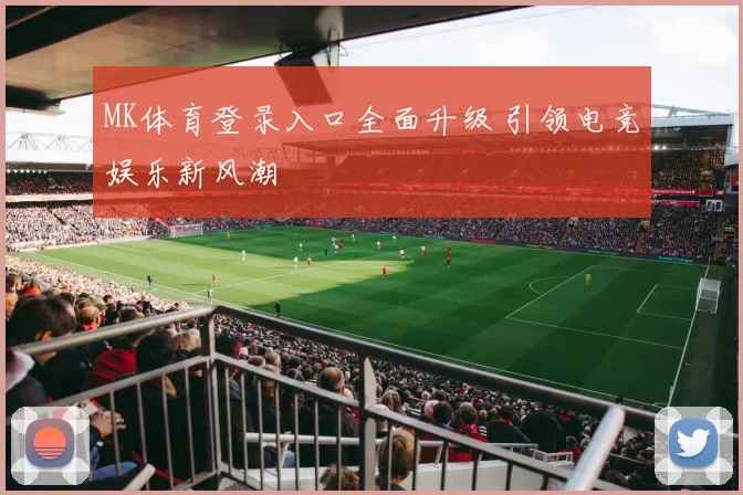 MK体育登录入口全面升级 引领电竞娱乐新风潮