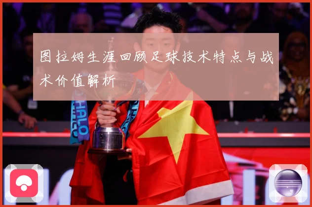 图拉姆生涯回顾足球技术特点与战术价值解析