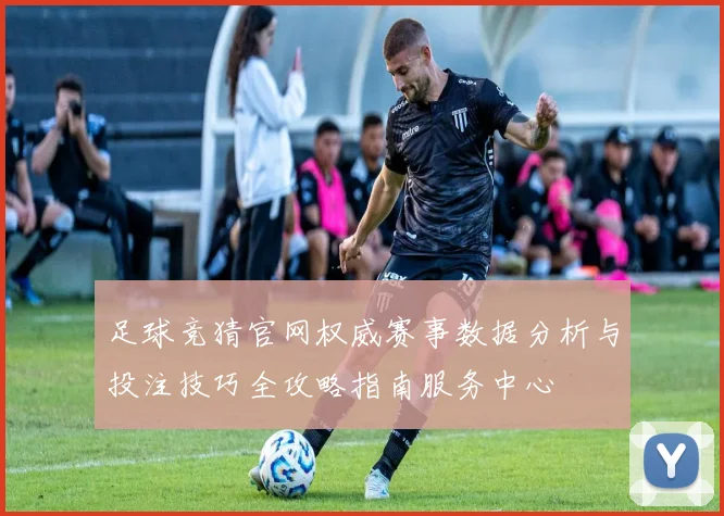 足球竞猜官网权威赛事数据分析与投注技巧全攻略指南服务中心