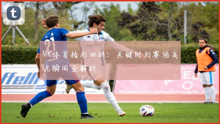 MK体育精彩回顾：关键时刻赛场高光瞬间全解析