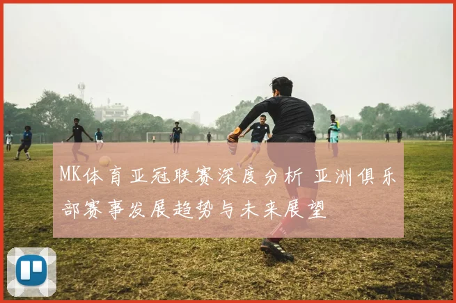 MK体育亚冠联赛深度分析 亚洲俱乐部赛事发展趋势与未来展望