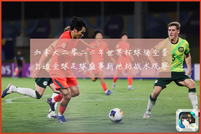 加拿大二零二六年世界杯球场全景打造全球足球盛事新地标战术观察