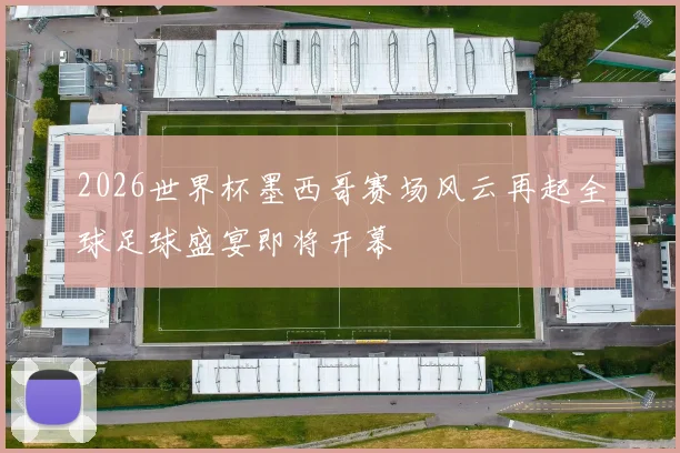 2026世界杯墨西哥赛场风云再起全球足球盛宴即将开幕