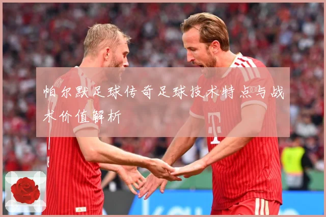 帕尔默足球传奇足球技术特点与战术价值解析