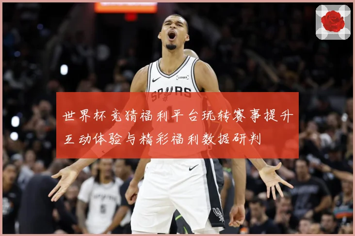世界杯竞猜福利平台玩转赛事提升互动体验与精彩福利数据研判