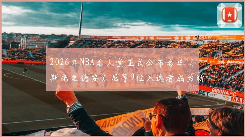 2026年NBA名人堂正式公布名单 小斯老里德安东尼等9位入选者成为新成员