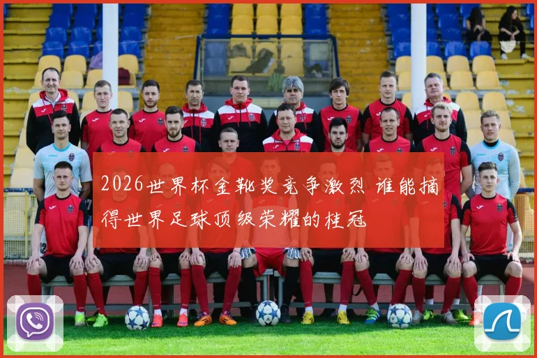 2026世界杯金靴奖竞争激烈 谁能摘得世界足球顶级荣耀的桂冠
