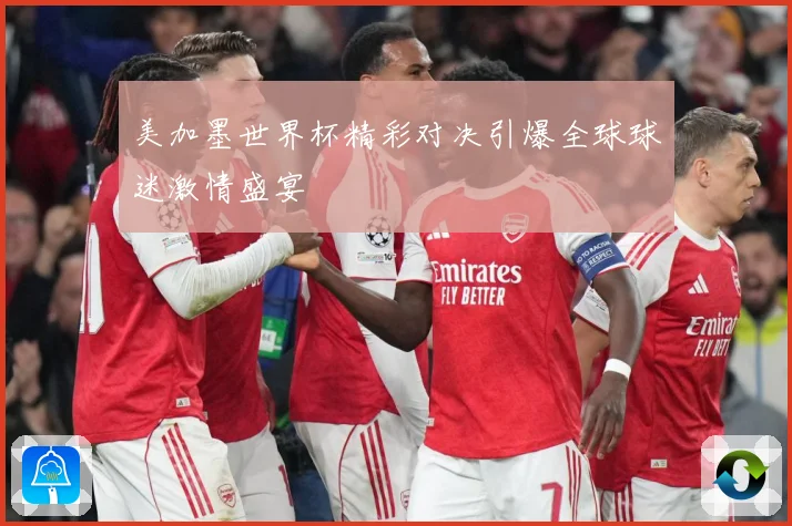 美加墨世界杯精彩对决引爆全球球迷激情盛宴