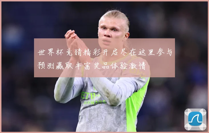 世界杯竞猜精彩开启尽在这里参与预测赢取丰富奖品体验激情