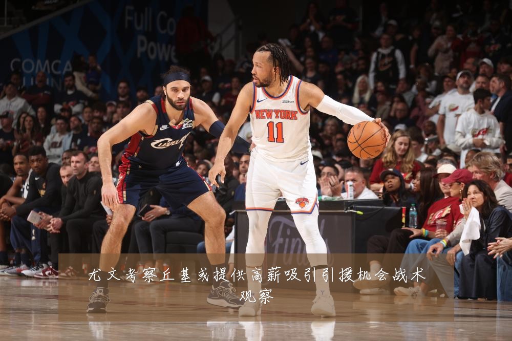 尤文考察丘基或提供高薪吸引引援机会战术观察