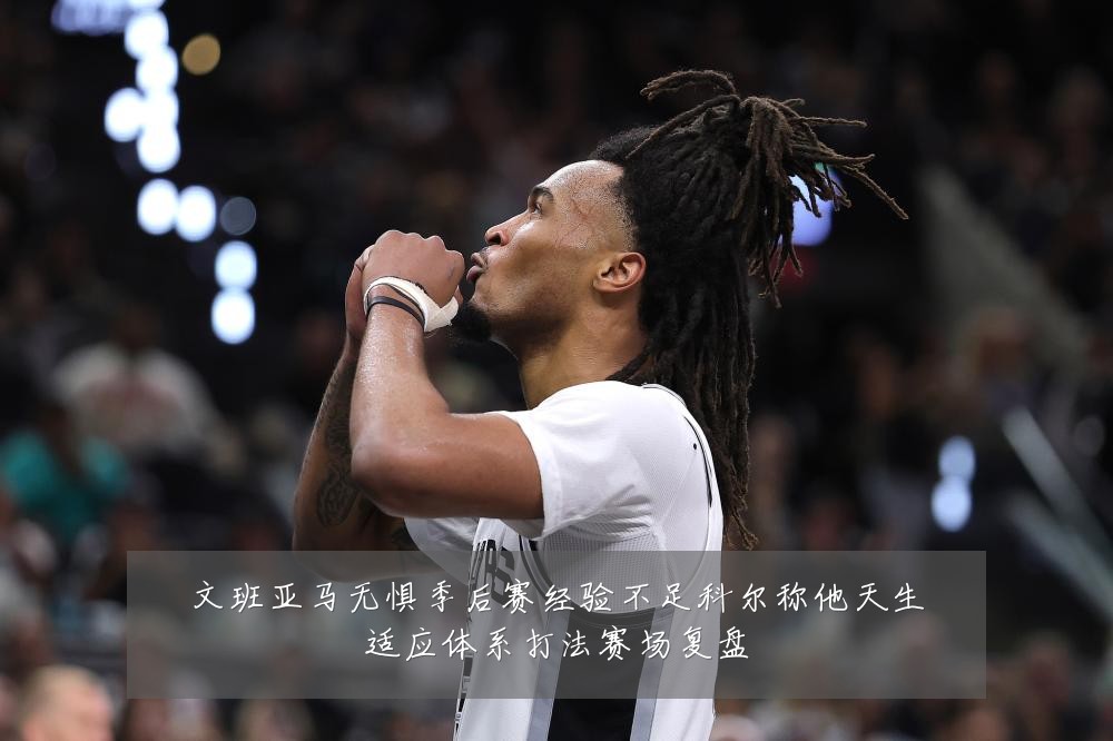 文班亚马无惧季后赛经验不足科尔称他天生适应体系打法赛场复盘