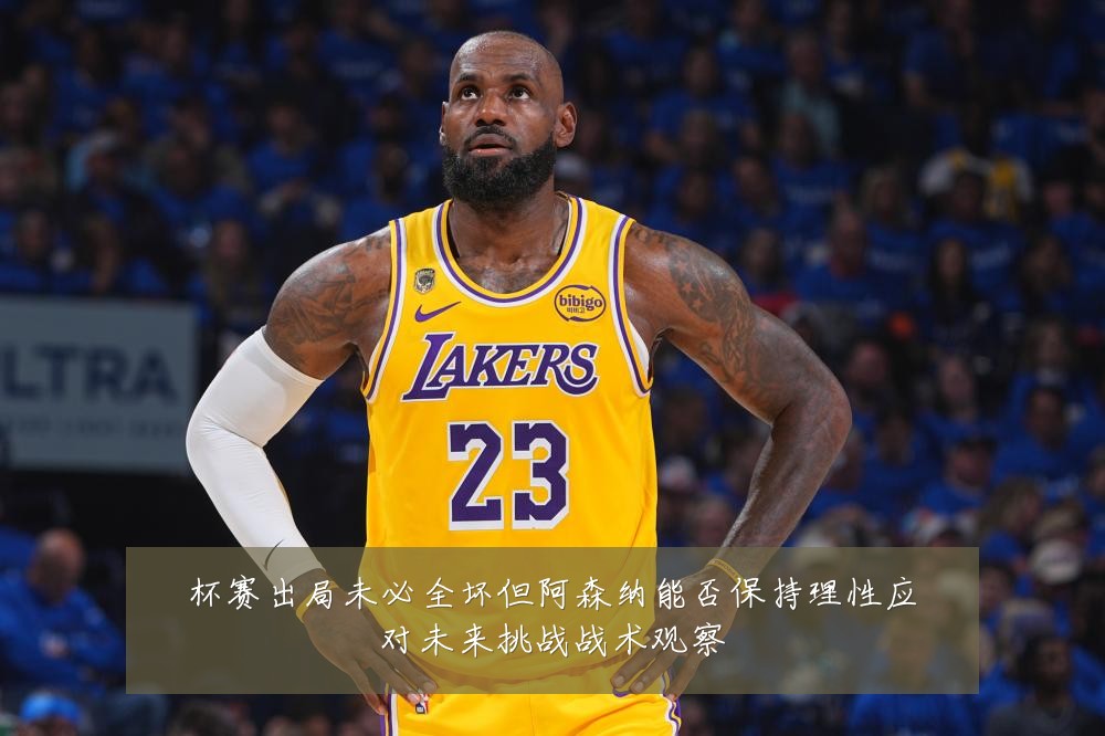 杯赛出局未必全坏但阿森纳能否保持理性应对未来挑战战术观察
