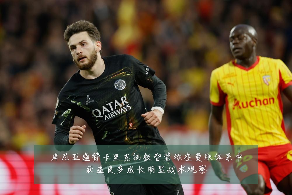 库尼亚盛赞卡里克执教智慧称在曼联体系中获益良多成长明显战术观察