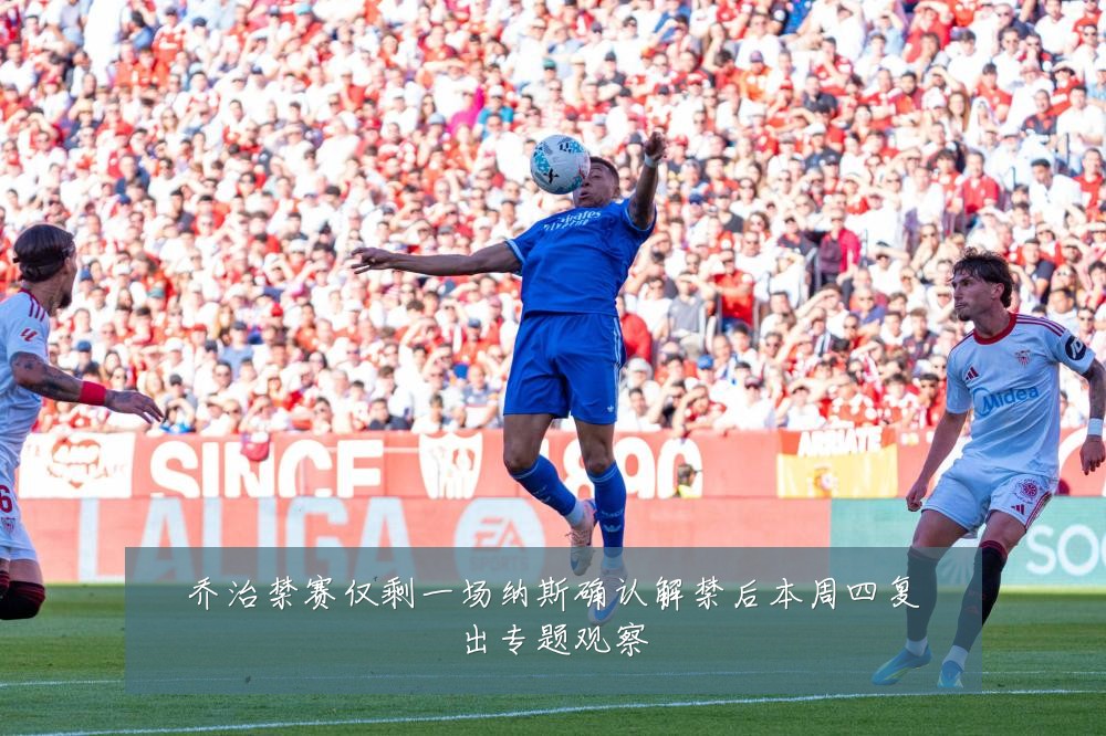 乔治禁赛仅剩一场纳斯确认解禁后本周四复出专题观察