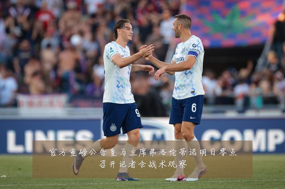 官方重磅公告皇马主席弗洛伦蒂诺明日零点召开记者会战术观察